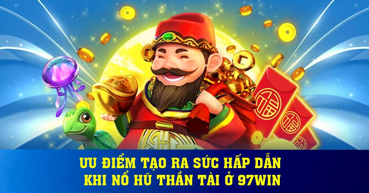 Ưu điểm tạo ra sức hấp dẫn khi nổ hũ thần tài ở 97WIN